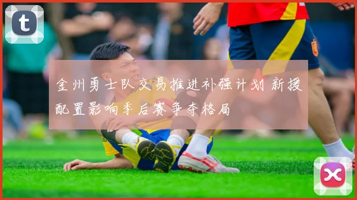 金州勇士队交易推进补强计划 新援配置影响季后赛争夺格局