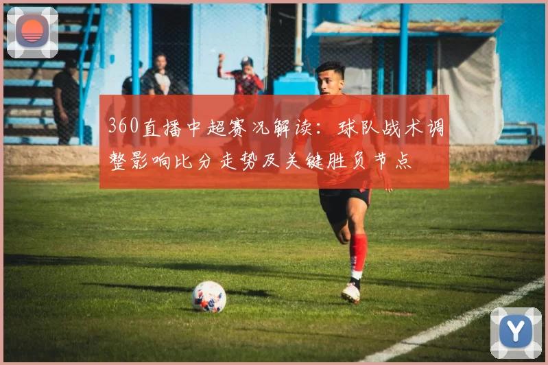 360直播中超赛况解读：球队战术调整影响比分走势及关键胜负节点