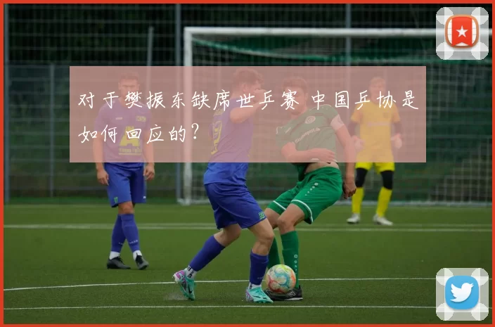 对于樊振东缺席世乒赛 中国乒协是如何回应的？