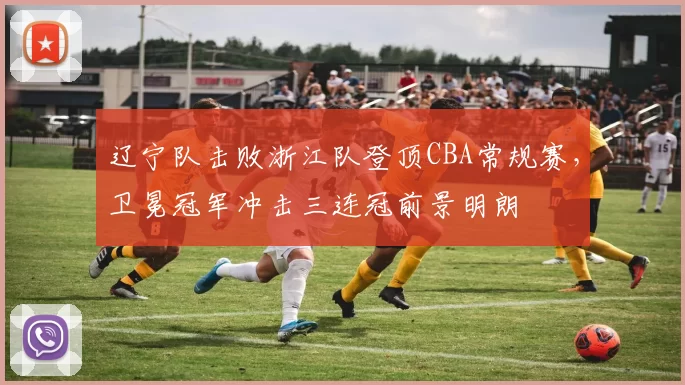 辽宁队击败浙江队登顶CBA常规赛，卫冕冠军冲击三连冠前景明朗