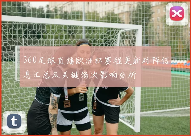 360足球直播欧洲杯赛程更新对阵信息汇总及关键场次影响分析