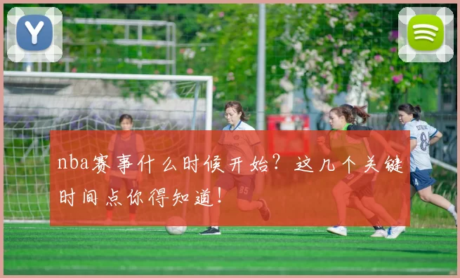 nba赛事什么时候开始？这几个关键时间点你得知道！