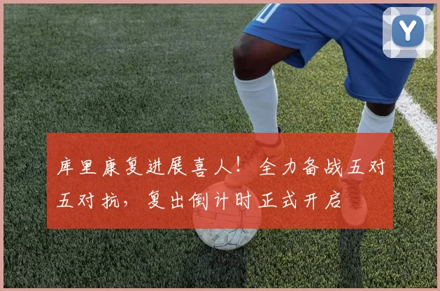 库里康复进展喜人！全力备战五对五对抗，复出倒计时正式开启