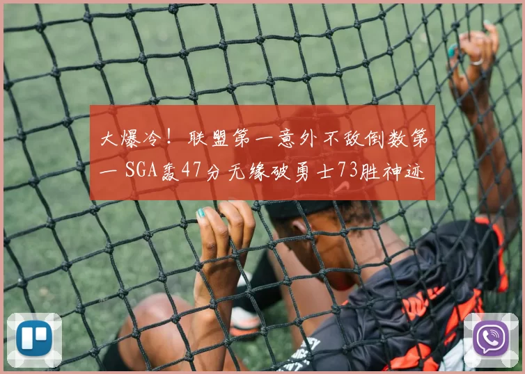 大爆冷！联盟第一意外不敌倒数第一 SGA轰47分无缘破勇士73胜神迹