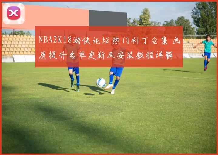 NBA2K18游侠论坛热门补丁合集 画质提升名单更新及安装教程详解