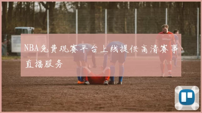NBA免费观赛平台上线提供高清赛事直播服务