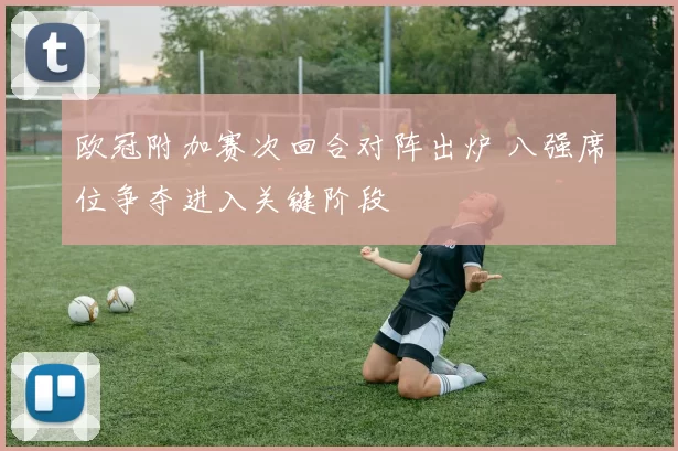 欧冠附加赛次回合对阵出炉 八强席位争夺进入关键阶段