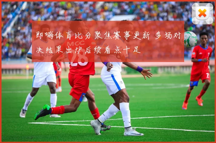 即嗨体育比分聚焦赛事更新 多场对决结果出炉后续看点十足