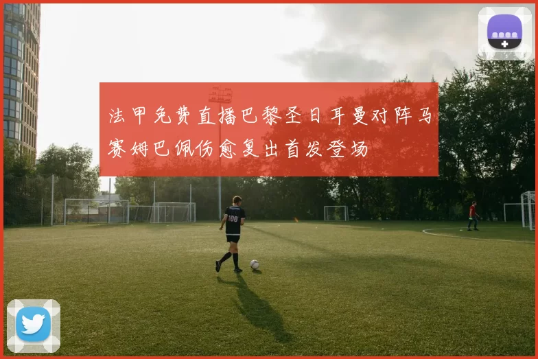法甲免费直播巴黎圣日耳曼对阵马赛姆巴佩伤愈复出首发登场