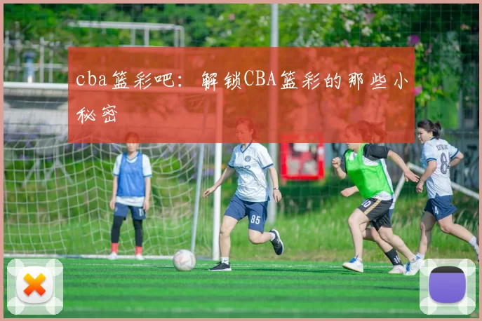cba篮彩吧：解锁CBA篮彩的那些小秘密