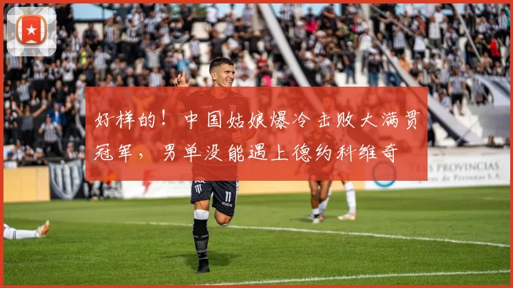 好样的！中国姑娘爆冷击败大满贯冠军，男单没能遇上德约科维奇