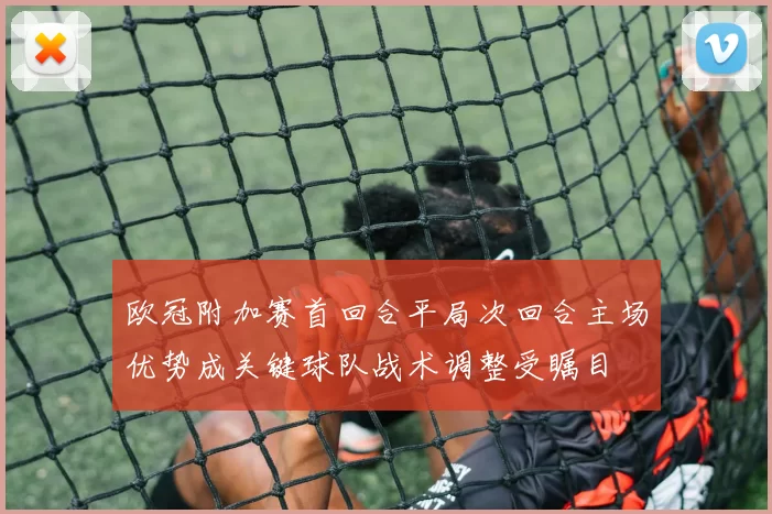 欧冠附加赛首回合平局次回合主场优势成关键球队战术调整受瞩目