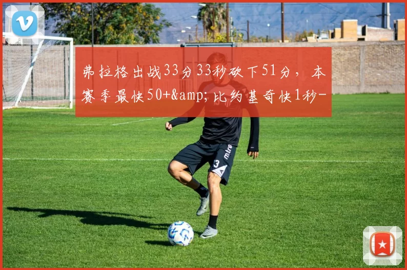 弗拉格出战33分33秒砍下51分，本赛季最快50+&比约基奇快1秒-NBA新闻