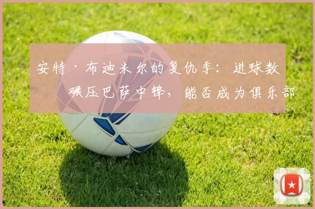 安特·布迪米尔的复仇季：进球数据碾压巴萨中锋，能否成为俱乐部的“低成本答案”？