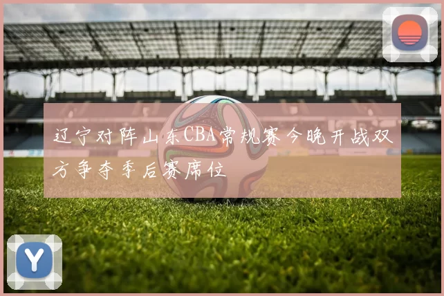 辽宁对阵山东CBA常规赛今晚开战双方争夺季后赛席位