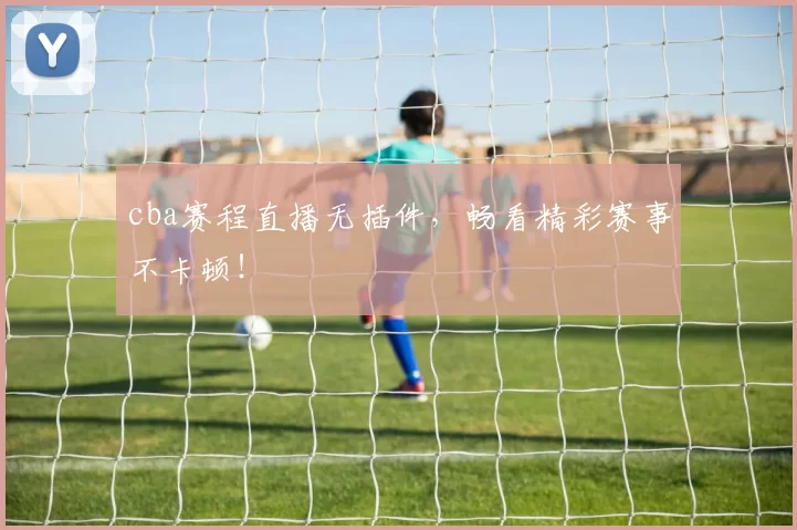 cba赛程直播无插件，畅看精彩赛事不卡顿！