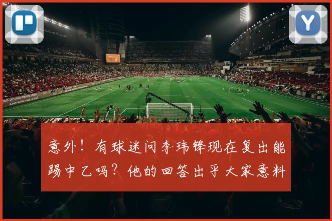 意外！有球迷问李玮锋现在复出能踢中乙吗？他的回答出乎大家意料