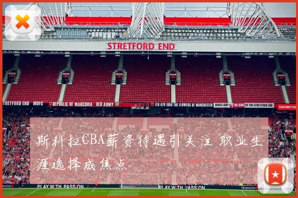 斯科拉CBA薪资待遇引关注 职业生涯选择成焦点