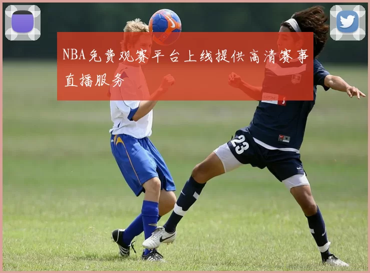 NBA免费观赛平台上线提供高清赛事直播服务