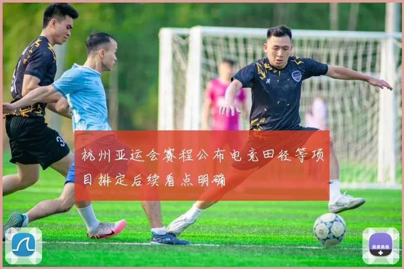 杭州亚运会赛程公布电竞田径等项目排定后续看点明确