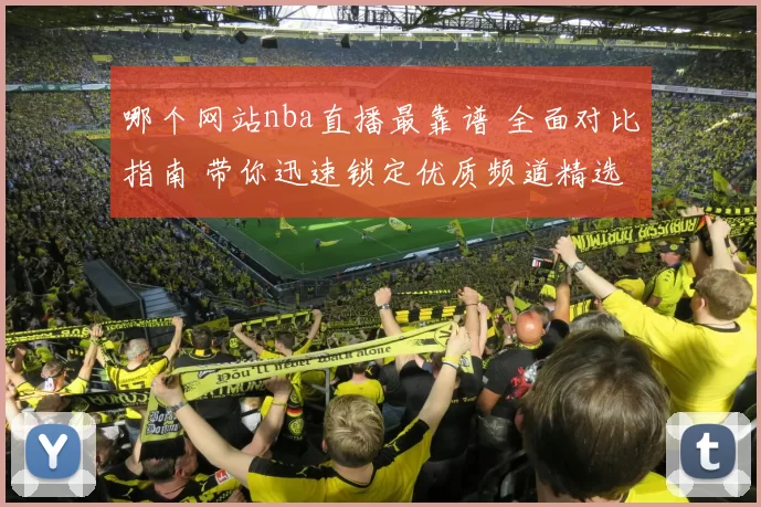 哪个网站nba直播最靠谱 全面对比指南 带你迅速锁定优质频道精选