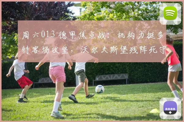 周六013 德甲焦点战：机构力挺多特客场攻坚，沃尔夫斯堡残阵死守保级？赛事解析+比分预测_核心_战术_欧冠